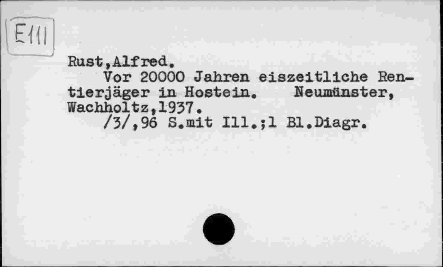 ﻿Rust »Alfred.
Vor 20000 Jahren eiszeitliche Rentierjäger in Hostein. Neumünster, Wachholtz,1937.
/3/»9б S.mit Ill.jl Bl.Diagr.